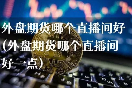 外盘期货哪个直播间好(外盘期货哪个直播间好一点)_https://www.jianghaiboli.com_恒指期货_第1张