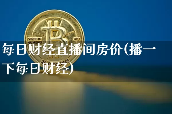 每日财经直播间房价(播一下每日财经)_https://www.jianghaiboli.com_黄金期货_第1张