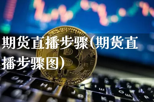 期货直播步骤(期货直播步骤图)_https://www.jianghaiboli.com_原油期货_第1张