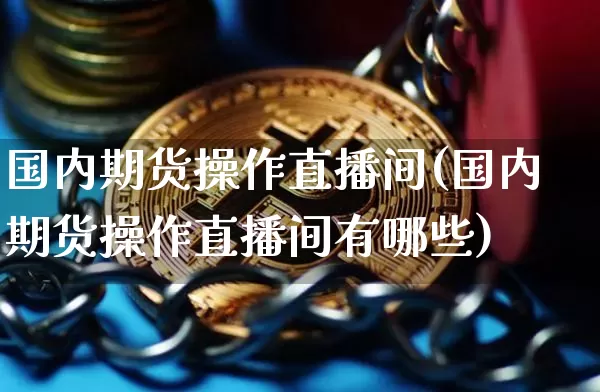国内期货操作直播间(国内期货操作直播间有哪些)_https://www.jianghaiboli.com_外盘期货_第1张