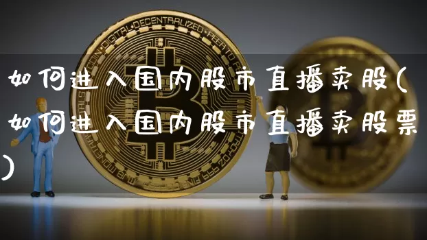 如何进入国内股市直播卖股(如何进入国内股市直播卖股票)_https://www.jianghaiboli.com_黄金期货_第1张