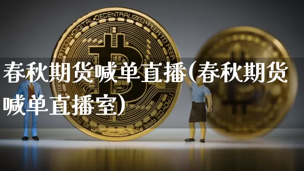 春秋期货喊单直播(春秋期货喊单直播室)_https://www.jianghaiboli.com_外盘期货_第1张