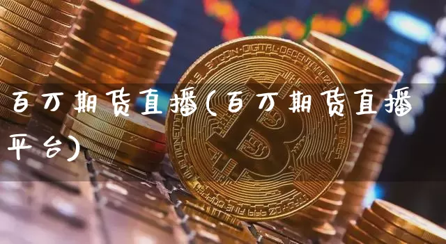 百万期货直播(百万期货直播平台)_https://www.jianghaiboli.com_期货_第1张