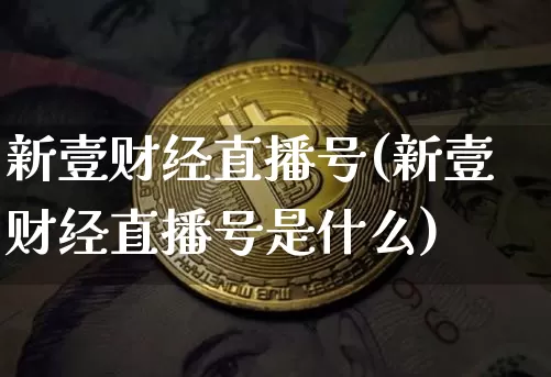 新壹财经直播号(新壹财经直播号是什么)_https://www.jianghaiboli.com_原油期货_第1张