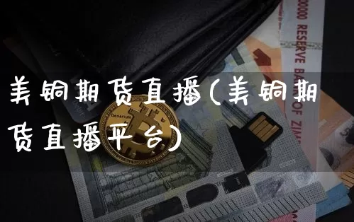 美铜期货直播(美铜期货直播平台)_https://www.jianghaiboli.com_外盘期货_第1张