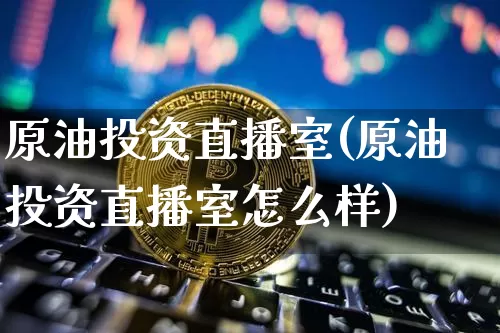 原油投资直播室(原油投资直播室怎么样)_https://www.jianghaiboli.com_期货_第1张