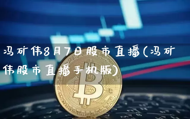冯矿伟8月7日股市直播(冯矿伟股市直播手机版)_https://www.jianghaiboli.com_黄金期货_第1张