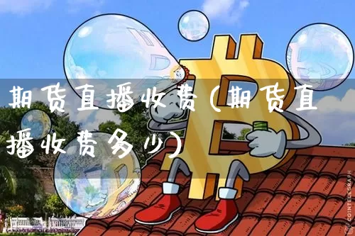 期货直播收费(期货直播收费多少)_https://www.jianghaiboli.com_期货_第1张