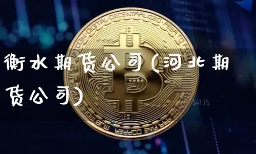 衡水期货公司(河北期货公司)_https://www.jianghaiboli.com_恒指期货_第1张