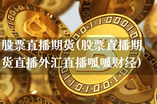 股票直播期货(股票直播期货直播外汇直播呱呱财经)_https://www.jianghaiboli.com_原油期货_第1张