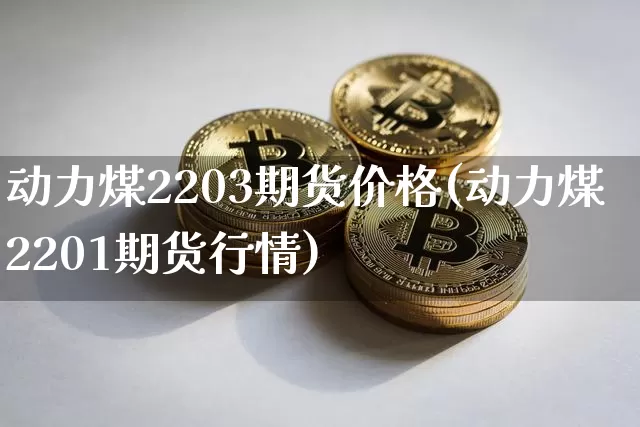 动力煤2203期货价格(动力煤2201期货行情)_https://www.jianghaiboli.com_黄金期货_第1张