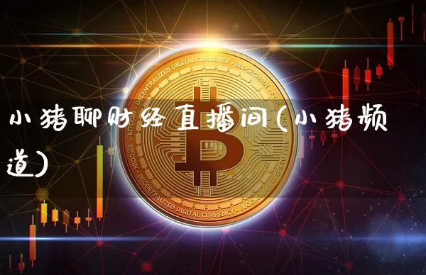 小猪聊财经直播间(小猪频道)_https://www.jianghaiboli.com_原油期货_第1张