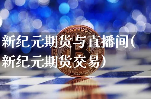 新纪元期货与直播间(新纪元期货交易)_https://www.jianghaiboli.com_黄金期货_第1张