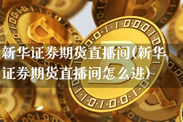 新华证券期货直播间(新华证券期货直播间怎么进)_https://www.jianghaiboli.com_外盘期货_第1张