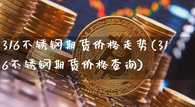 316不锈钢期货价格走势(316不锈钢期货价格查询)_https://www.jianghaiboli.com_黄金期货_第1张