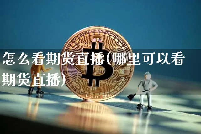 怎么看期货直播(哪里可以看期货直播)_https://www.jianghaiboli.com_原油期货_第1张