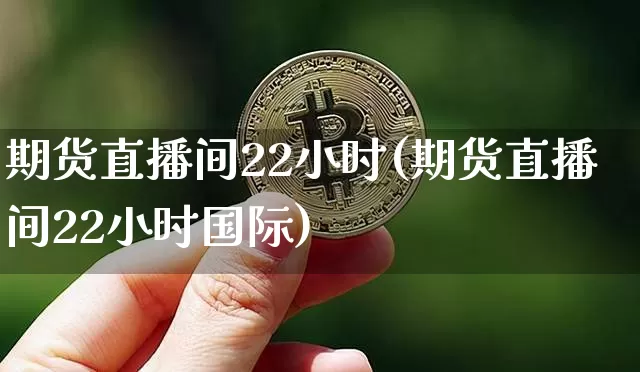 期货直播间22小时(期货直播间22小时国际)_https://www.jianghaiboli.com_黄金期货_第1张