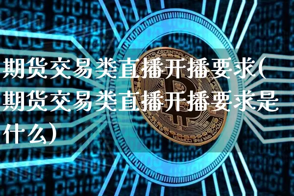 期货交易类直播开播要求(期货交易类直播开播要求是什么)_https://www.jianghaiboli.com_黄金期货_第1张