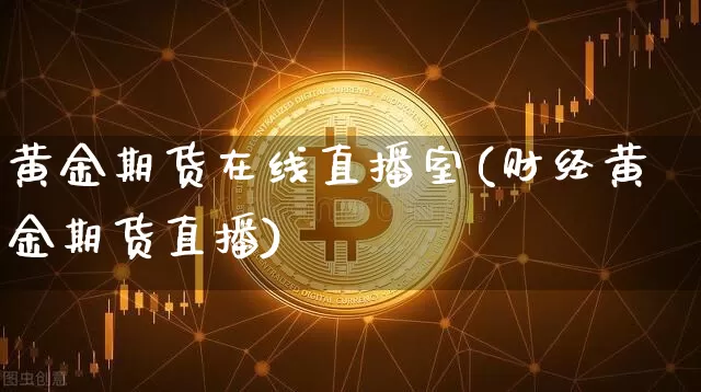 黄金期货在线直播室(财经黄金期货直播)_https://www.jianghaiboli.com_外盘期货_第1张