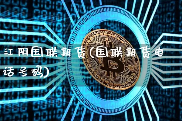 江阴国联期货(国联期货电话号码)_https://www.jianghaiboli.com_恒指期货_第1张
