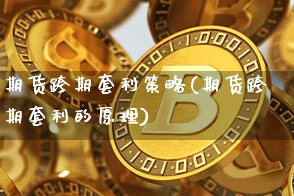 期货跨期套利策略(期货跨期套利的原理)_https://www.jianghaiboli.com_黄金期货_第1张