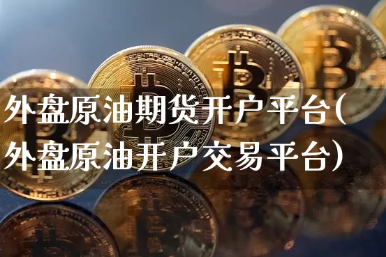外盘原油期货开户平台(外盘原油开户交易平台)_https://www.jianghaiboli.com_黄金期货_第1张