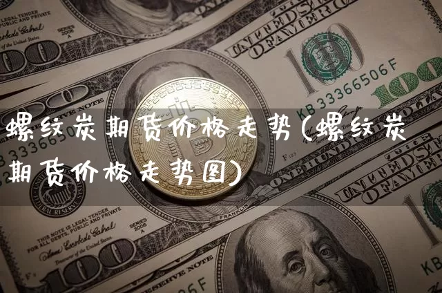 螺纹炭期货价格走势(螺纹炭期货价格走势图)_https://www.jianghaiboli.com_原油期货_第1张
