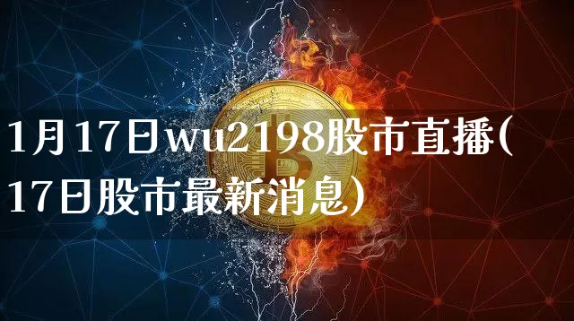 1月17日wu2198股市直播(17日股市最新消息)_https://www.jianghaiboli.com_黄金期货_第1张