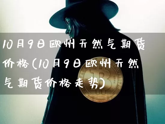 10月9日欧州天然气期货价格(10月9日欧州天然气期货价格走势)_https://www.jianghaiboli.com_黄金期货_第1张