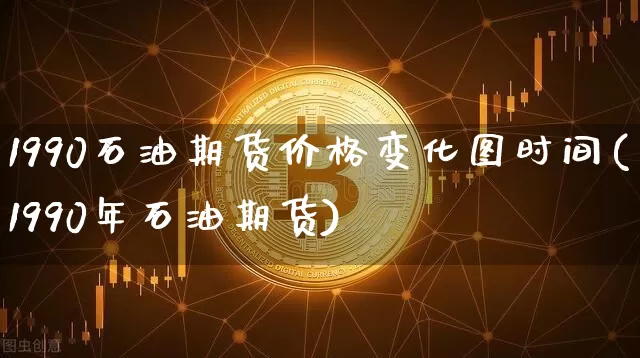 1990石油期货价格变化图时间(1990年石油期货)_https://www.jianghaiboli.com_原油期货_第1张