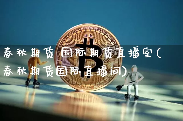 春秋期货 国际期货直播室(春秋期货国际直播间)_https://www.jianghaiboli.com_外盘期货_第1张
