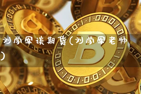 刘学军谈期货(刘学军老师)_https://www.jianghaiboli.com_黄金期货_第1张
