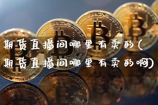期货直播间哪里有卖的(期货直播间哪里有卖的啊)_https://www.jianghaiboli.com_黄金期货_第1张