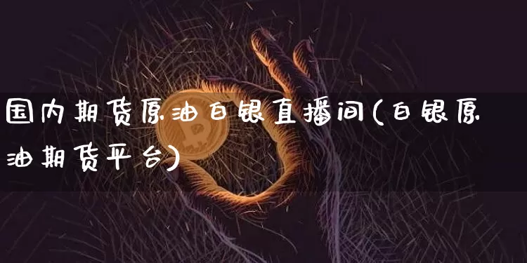 国内期货原油白银直播间(白银原油期货平台)_https://www.jianghaiboli.com_原油期货_第1张