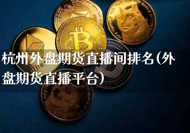 杭州外盘期货直播间排名(外盘期货直播平台)_https://www.jianghaiboli.com_期货_第1张