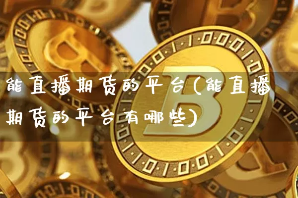 能直播期货的平台(能直播期货的平台有哪些)_https://www.jianghaiboli.com_黄金期货_第1张