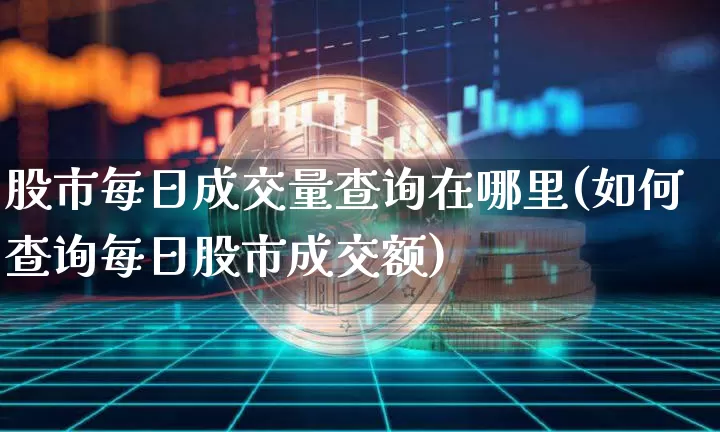 股市每日成交量查询在哪里(如何查询每日股市成交额)_https://www.jianghaiboli.com_外盘期货_第1张