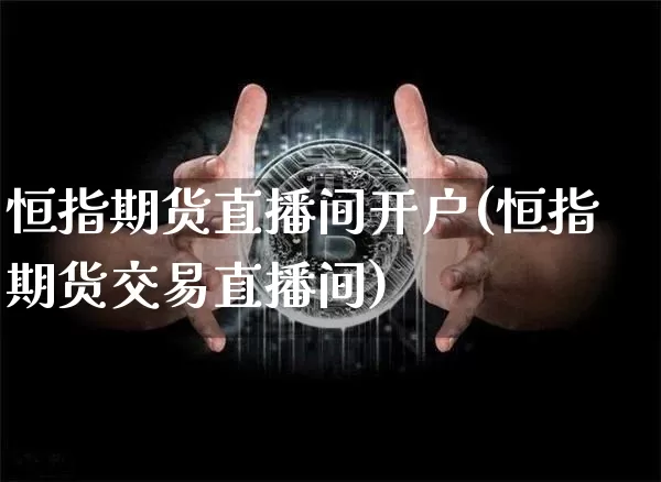 恒指期货直播间开户(恒指期货交易直播间)_https://www.jianghaiboli.com_期货_第1张
