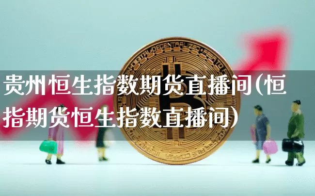 贵州恒生指数期货直播间(恒指期货恒生指数直播间)_https://www.jianghaiboli.com_期货_第1张