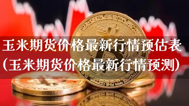 玉米期货价格最新行情预估表(玉米期货价格最新行情预测)_https://www.jianghaiboli.com_黄金期货_第1张