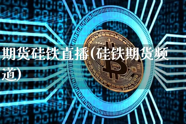 期货硅铁直播(硅铁期货频道)_https://www.jianghaiboli.com_原油期货_第1张