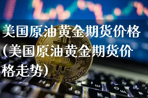 美国原油黄金期货价格(美国原油黄金期货价格走势)_https://www.jianghaiboli.com_黄金期货_第1张