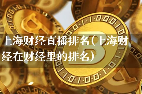 上海财经直播排名(上海财经在财经里的排名)_https://www.jianghaiboli.com_外盘期货_第1张