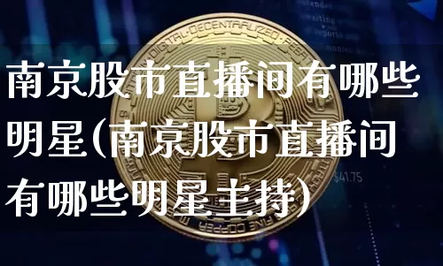 南京股市直播间有哪些明星(南京股市直播间有哪些明星主持)_https://www.jianghaiboli.com_原油期货_第1张