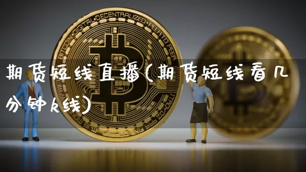 期货短线直播(期货短线看几分钟k线)_https://www.jianghaiboli.com_黄金期货_第1张