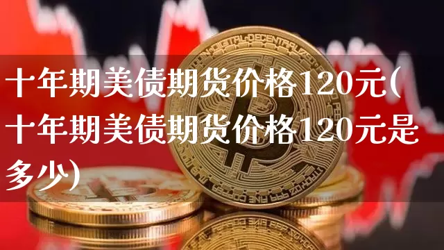 十年期美债期货价格120元(十年期美债期货价格120元是多少)_https://www.jianghaiboli.com_外盘期货_第1张
