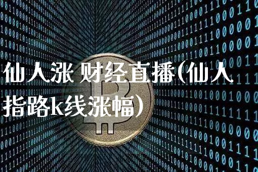 仙人涨 财经直播(仙人指路k线涨幅)_https://www.jianghaiboli.com_外盘期货_第1张