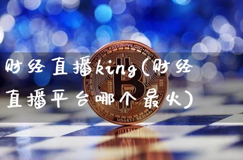 财经直播king(财经直播平台哪个最火)_https://www.jianghaiboli.com_黄金期货_第1张