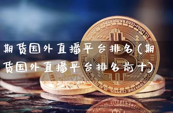 期货国外直播平台排名(期货国外直播平台排名前十)_https://www.jianghaiboli.com_黄金期货_第1张