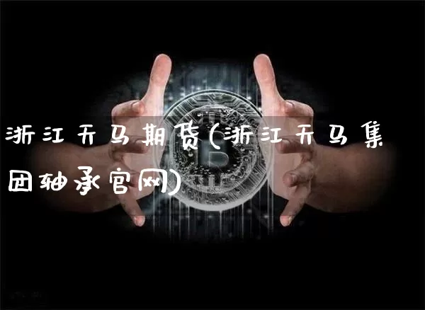 浙江天马期货(浙江天马集团轴承官网)_https://www.jianghaiboli.com_期货_第1张